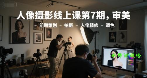 人像摄影线上课第7期，审美-前期策划-拍摄-人像精修-调色