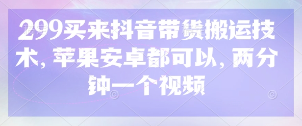 299买来抖音带货搬运技术，苹果安卓都可以，两分钟一个视频